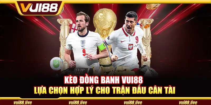 Kèo đồng banh Vui88 - Lựa chọn hợp lý cho trận đấu cân tài