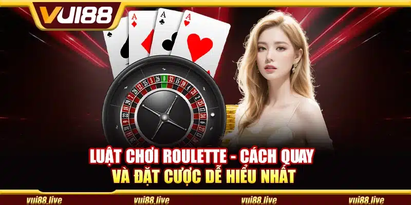 Luật chơi Roulette - Cách quay và đặt cược dễ hiểu nhất