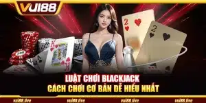 Luật chơi Blackjack – Cách chơi cơ bản dễ hiểu nhất