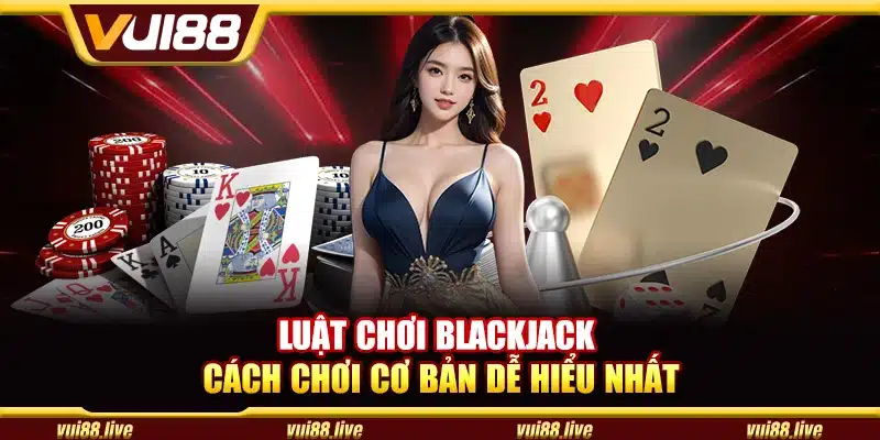 Luật chơi Blackjack – Cách chơi cơ bản dễ hiểu nhất