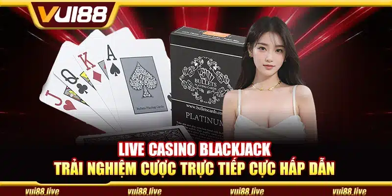 Live Casino Blackjack – Trải nghiệm cược trực tiếp cực hấp dẫn