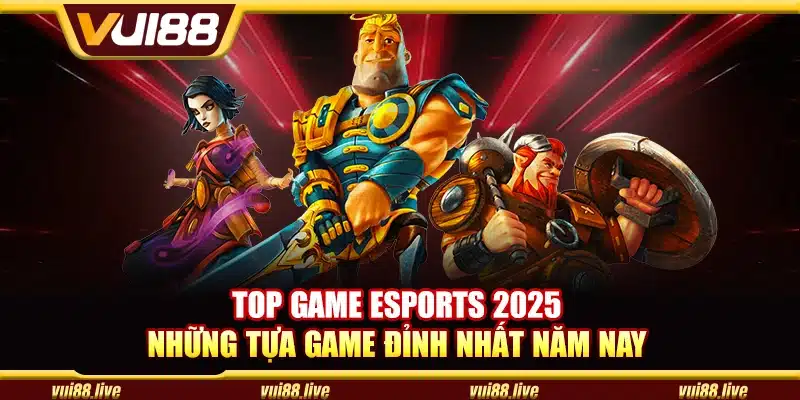 Top game eSports 2025 - Những tựa game đỉnh nhất năm nay