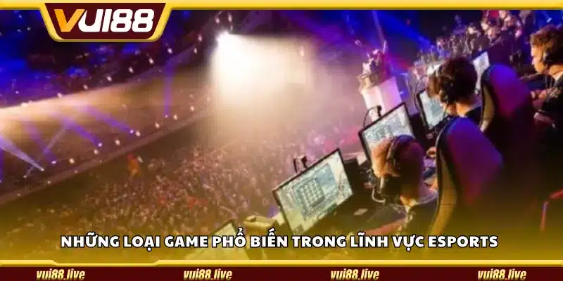 Những loại game phổ biến trong lĩnh vực Esports