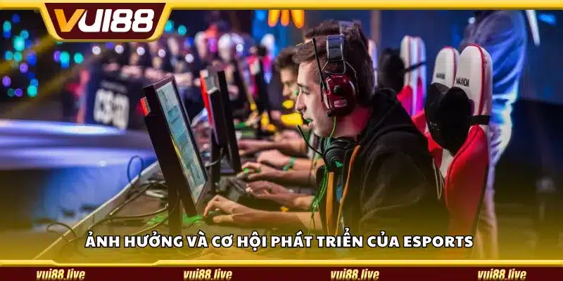 Ảnh hưởng và cơ hội phát triển của Esports