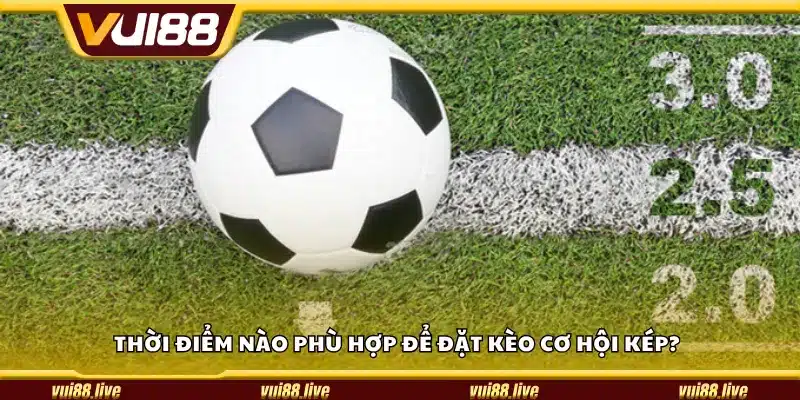 Thời điểm nào phù hợp để đặt kèo cơ hội kép?