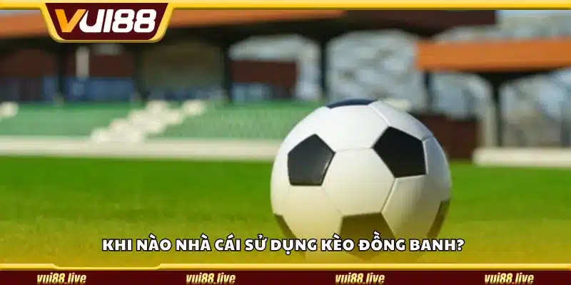 Khi nào nhà cái sử dụng kèo đồng banh?