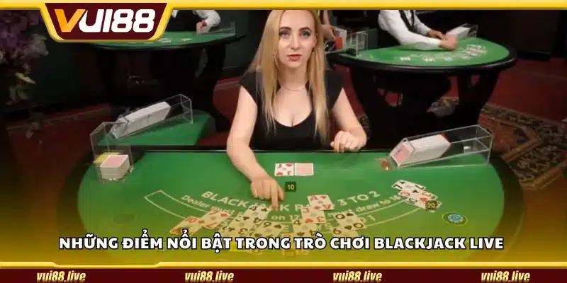 Những điểm nổi bật trong trò chơi Blackjack live
