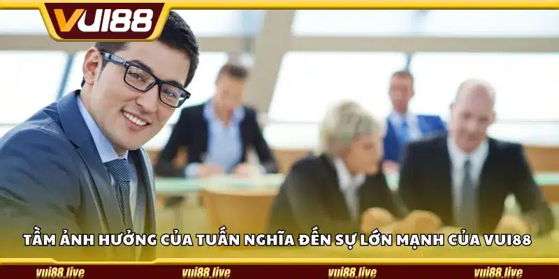 Tầm ảnh hưởng của Tuấn Nghĩa đến sự lớn mạnh của Vui88
