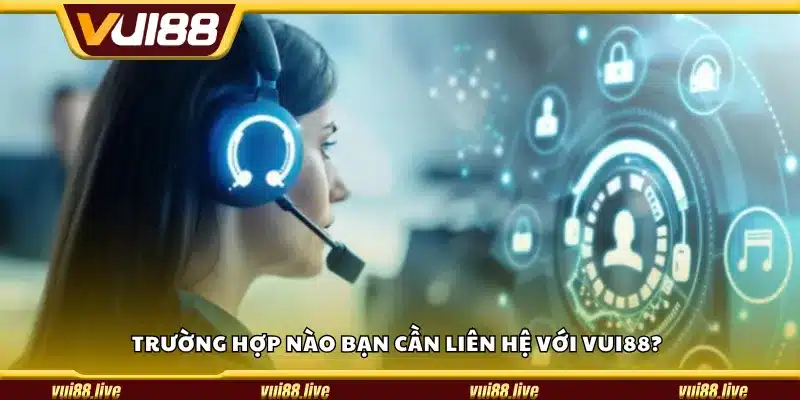 Trường hợp nào bạn cần liên hệ Vui88?