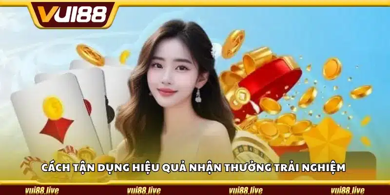 Cách tận dụng hiệu quả nhận thưởng trải nghiệm