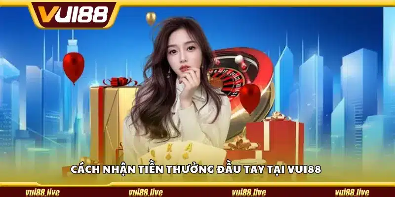 Cách nhận tiền thưởng đầu tay tại Vui88
