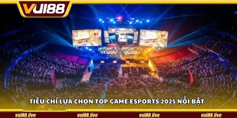Tiêu chí lựa chọn top game eSports 2025 nổi bật